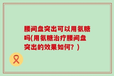 腰间盘突出可以用氨糖吗(用氨糖治疗腰间盘突出的效果如何？)