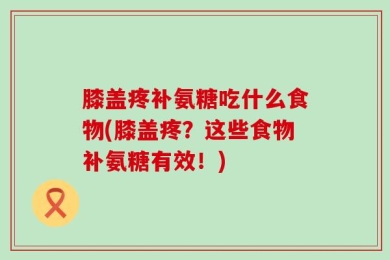 膝盖疼补氨糖吃什么食物(膝盖疼？这些食物补氨糖有效！)