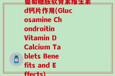 葡萄糖胺软骨素维生素d钙片作用(Glucosamine Chondroitin Vitamin D Calcium Tablets Benefits and Effects)