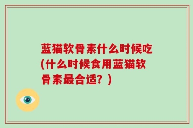 蓝猫软骨素什么时候吃(什么时候食用蓝猫软骨素最合适？)