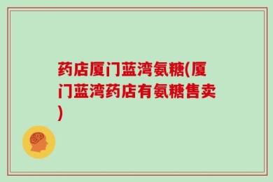 药店厦门蓝湾氨糖(厦门蓝湾药店有氨糖售卖)