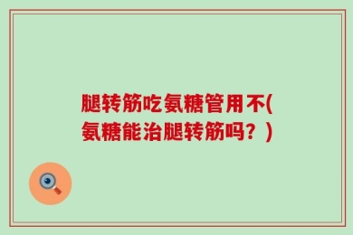腿转筋吃氨糖管用不(氨糖能治腿转筋吗？)