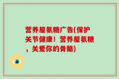 营养屋氨糖广告(保护关节健康！营养屋氨糖，关爱你的骨骼)