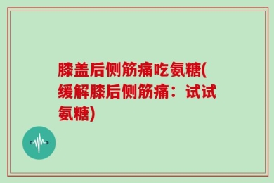 膝盖后侧筋痛吃氨糖(缓解膝后侧筋痛：试试氨糖)