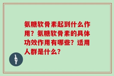 氨糖软骨素起到什么作用？氨糖软骨素的具体功效作用有哪些？适用人群是什么？