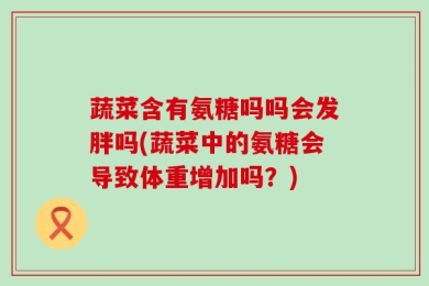蔬菜含有氨糖吗吗会发胖吗(蔬菜中的氨糖会导致体重增加吗？)