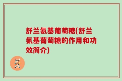 舒兰氨基葡萄糖(舒兰氨基葡萄糖的作用和功效简介)