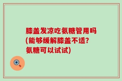 膝盖发凉吃氨糖管用吗(能够缓解膝盖不适？氨糖可以试试)