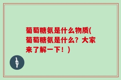 葡萄糖氨是什么物质(葡萄糖氨是什么？大家来了解一下！)