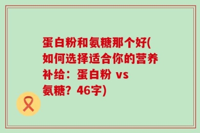 蛋白粉和氨糖那个好(如何选择适合你的营养补给：蛋白粉 vs 氨糖？46字)