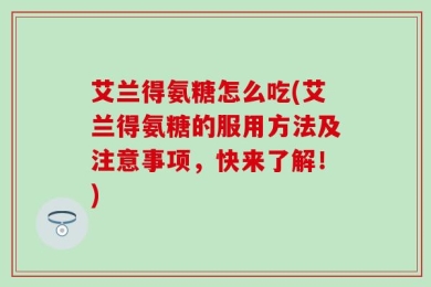 艾兰得氨糖怎么吃(艾兰得氨糖的服用方法及注意事项，快来了解！)