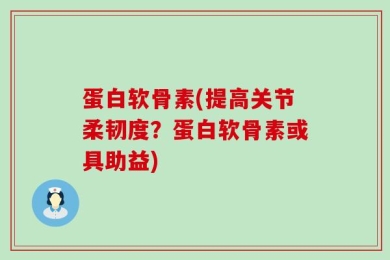 蛋白软骨素(提高关节柔韧度？蛋白软骨素或具助益)