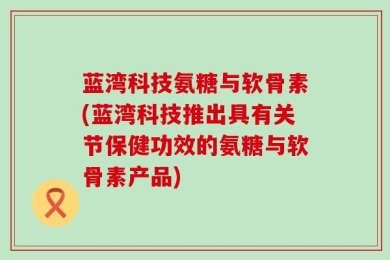 蓝湾科技氨糖与软骨素(蓝湾科技推出具有关节保健功效的氨糖与软骨素产品)