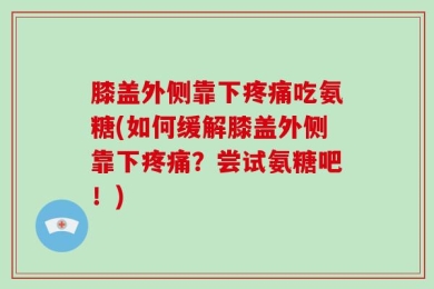 膝盖外侧靠下疼痛吃氨糖(如何缓解膝盖外侧靠下疼痛？尝试氨糖吧！)