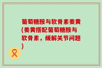 葡萄糖胺与软骨素姜黄(姜黄搭配葡萄糖胺与软骨素，缓解关节问题)