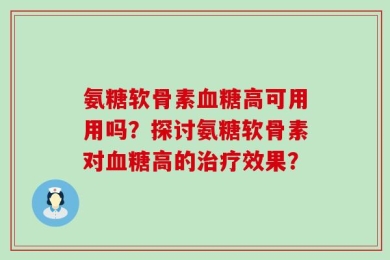氨糖软骨素血糖高可用用吗？探讨氨糖软骨素对血糖高的治疗效果？