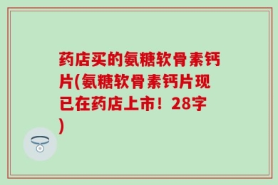 药店买的氨糖软骨素钙片(氨糖软骨素钙片现已在药店上市！28字)