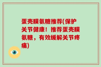 蛋壳膜氨糖推荐(保护关节健康！推荐蛋壳膜氨糖，有效缓解关节疼痛)