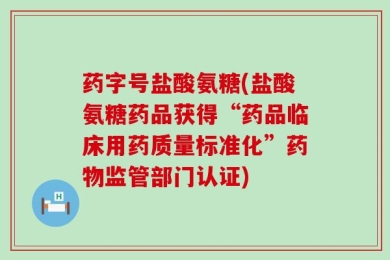 药字号盐酸氨糖(盐酸氨糖药品获得“药品临床用药质量标准化”药物监管部门认证)