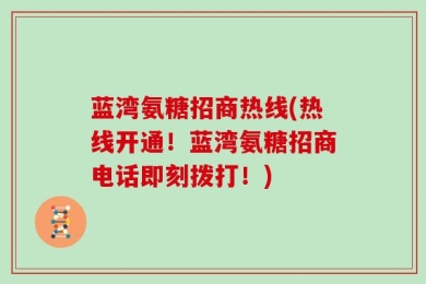 蓝湾氨糖招商热线(热线开通！蓝湾氨糖招商电话即刻拨打！)