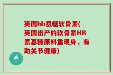 英国hb氨糖软骨素(英国出产的软骨素HB氨基糖原料重现身，有助关节健康)