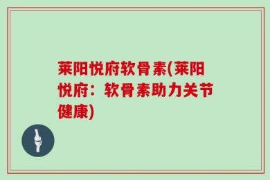 莱阳悦府软骨素(莱阳悦府：软骨素助力关节健康)