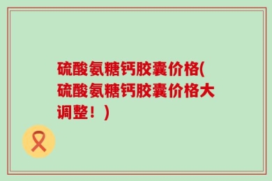 硫酸氨糖钙胶囊价格(硫酸氨糖钙胶囊价格大调整！)