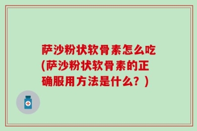 萨沙粉状软骨素怎么吃(萨沙粉状软骨素的正确服用方法是什么？)