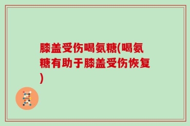 膝盖受伤喝氨糖(喝氨糖有助于膝盖受伤恢复)
