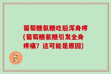葡萄糖氨糖吃后浑身疼(葡萄糖氨糖引发全身疼痛？这可能是原因)