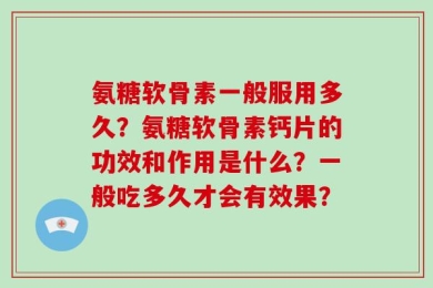 氨糖软骨素一般服用多久？氨糖软骨素钙片的功效和作用是什么？一般吃多久才会有效果？