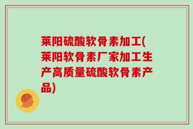 莱阳硫酸软骨素加工(莱阳软骨素厂家加工生产高质量硫酸软骨素产品)