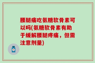 腰腿痛吃氨糖软骨素可以吗(氨糖软骨素有助于缓解腰腿疼痛，但需注意剂量)