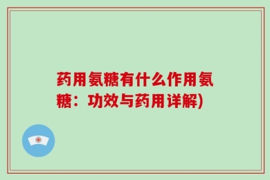 药用氨糖有什么作用氨糖：功效与药用详解)
