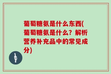 葡萄糖氨是什么东西(葡萄糖氨是什么？解析营养补充品中的常见成分)