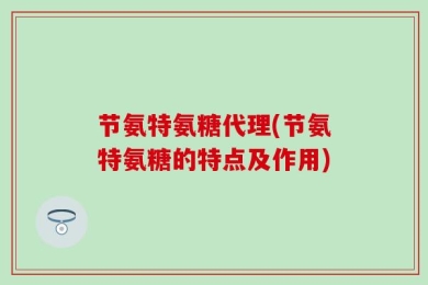 节氨特氨糖代理(节氨特氨糖的特点及作用)