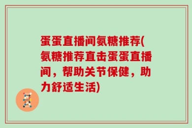 蛋蛋直播间氨糖推荐(氨糖推荐直击蛋蛋直播间，帮助关节保健，助力舒适生活)