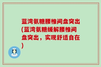 蓝湾氨糖腰椎间盘突出(蓝湾氨糖缓解腰椎间盘突出，实现舒适自在)