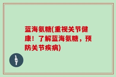 蓝海氨糖(重视关节健康！了解蓝海氨糖，预防关节疾病)