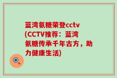 蓝湾氨糖荣登cctv(CCTV推荐：蓝湾氨糖传承千年古方，助力健康生活)