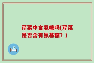 芹菜中含氨糖吗(芹菜是否含有氨基糖？)