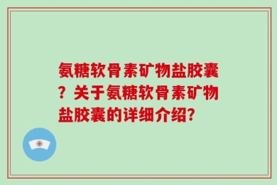 氨糖软骨素矿物盐胶囊？关于氨糖软骨素矿物盐胶囊的详细介绍？