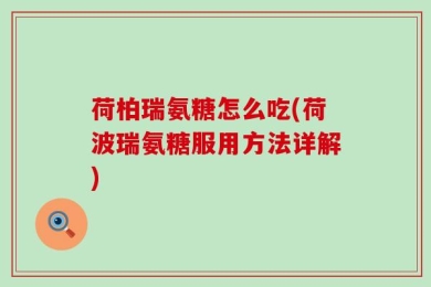 荷柏瑞氨糖怎么吃(荷波瑞氨糖服用方法详解)