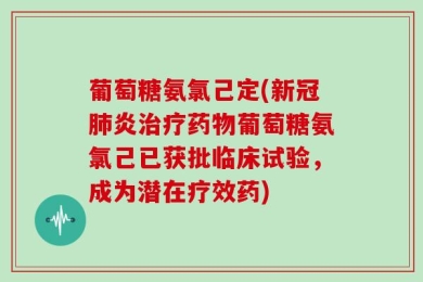葡萄糖氨氯己定(新冠肺炎治疗药物葡萄糖氨氯己已获批临床试验，成为潜在疗效药)