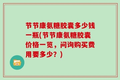 节节康氨糖胶囊多少钱一瓶(节节康氨糖胶囊价格一览，问询购买费用要多少？)