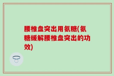 腰椎盘突出用氨糖(氨糖缓解腰椎盘突出的功效)
