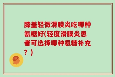膝盖轻微滑膜炎吃哪种氨糖好(轻度滑膜炎患者可选择哪种氨糖补充？)