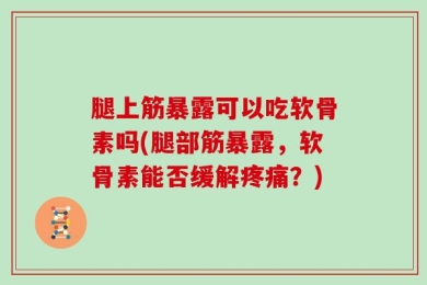 腿上筋暴露可以吃软骨素吗(腿部筋暴露，软骨素能否缓解疼痛？)