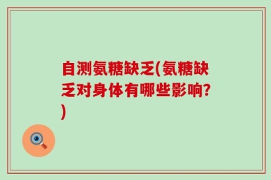 自测氨糖缺乏(氨糖缺乏对身体有哪些影响？)
