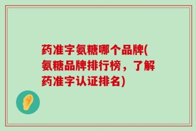 药准字氨糖哪个品牌(氨糖品牌排行榜，了解药准字认证排名)